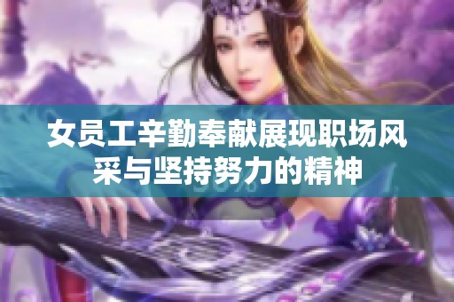 女员工辛勤奉献展现职场风采与坚持努力的精神