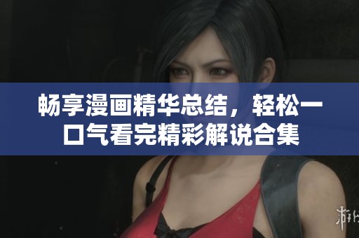 畅享漫画精华总结，轻松一口气看完精彩解说合集