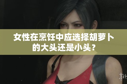 女性在烹饪中应选择胡萝卜的大头还是小头？