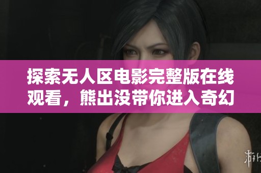 探索无人区电影完整版在线观看，熊出没带你进入奇幻冒险世界