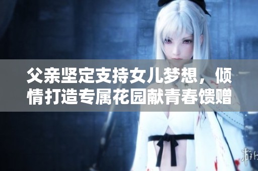 父亲坚定支持女儿梦想，倾情打造专属花园献青春馈赠