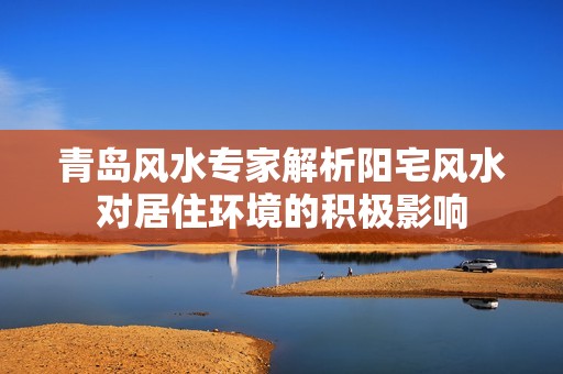 青岛风水专家解析阳宅风水对居住环境的积极影响
