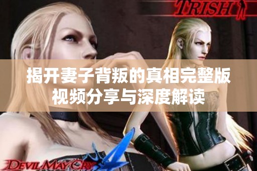 揭开妻子背叛的真相完整版视频分享与深度解读