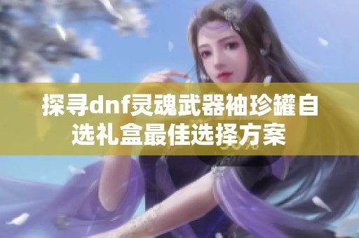 探寻dnf灵魂武器袖珍罐自选礼盒最佳选择方案