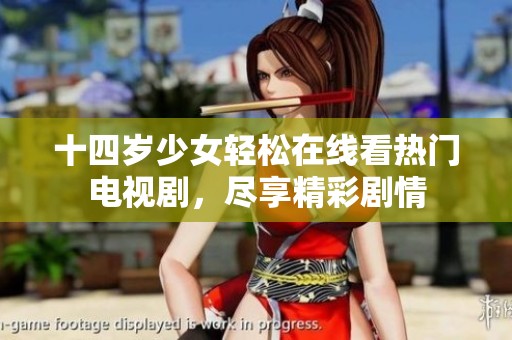十四岁少女轻松在线看热门电视剧，尽享精彩剧情