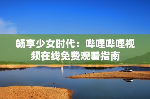 畅享少女时代：哔哩哔哩视频在线免费观看指南