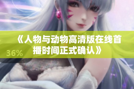 《人物与动物高清版在线首播时间正式确认》