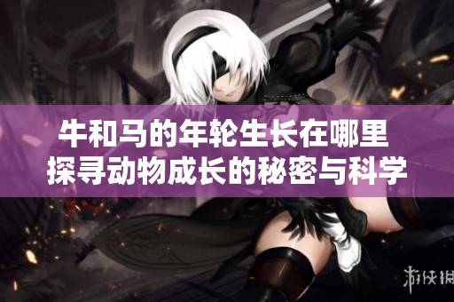牛和马的年轮生长在哪里 探寻动物成长的秘密与科学