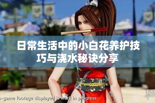 日常生活中的小白花养护技巧与浇水秘诀分享