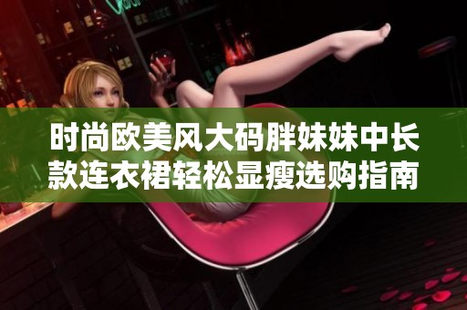 时尚欧美风大码胖妹妹中长款连衣裙轻松显瘦选购指南