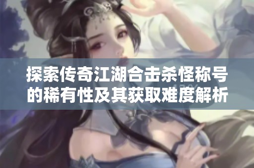 探索传奇江湖合击杀怪称号的稀有性及其获取难度解析