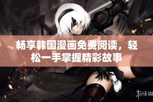 畅享韩国漫画免费阅读，轻松一手掌握精彩故事