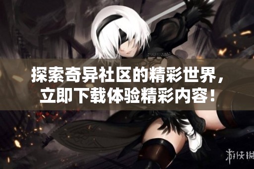 探索奇异社区的精彩世界，立即下载体验精彩内容！