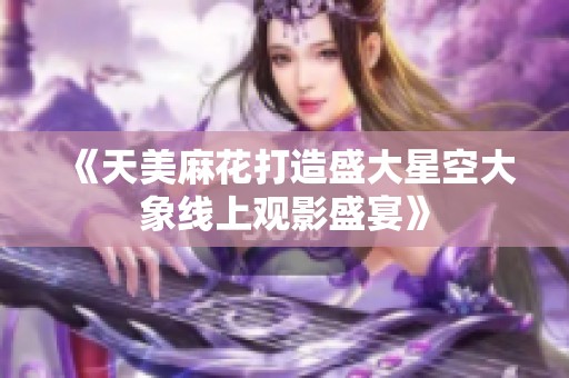 《天美麻花打造盛大星空大象线上观影盛宴》