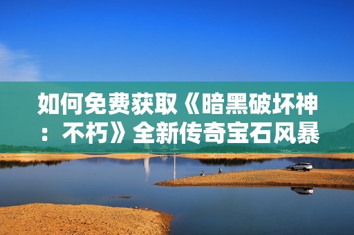如何免费获取《暗黑破坏神：不朽》全新传奇宝石风暴之穹攻略