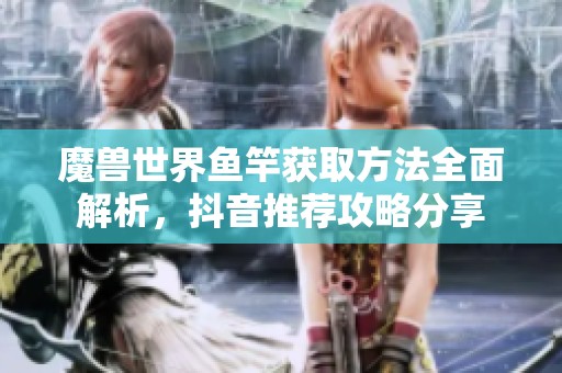 魔兽世界鱼竿获取方法全面解析，抖音推荐攻略分享