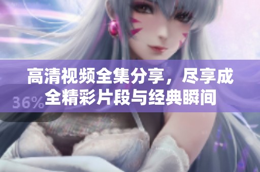 高清视频全集分享，尽享成全精彩片段与经典瞬间