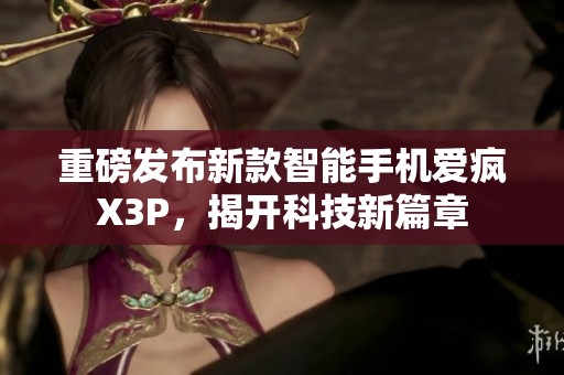 重磅发布新款智能手机爱疯X3P，揭开科技新篇章