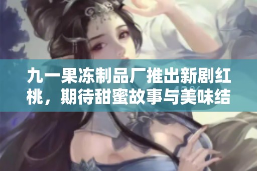 九一果冻制品厂推出新剧红桃，期待甜蜜故事与美味结合