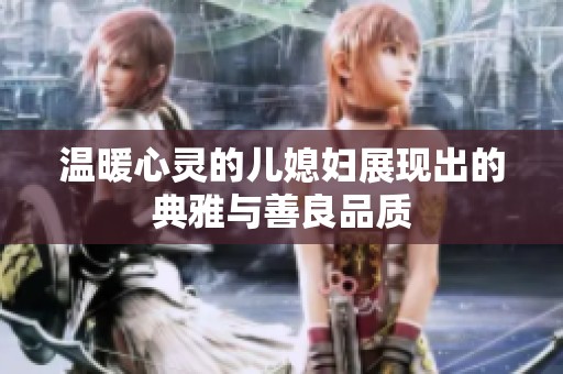 温暖心灵的儿媳妇展现出的典雅与善良品质