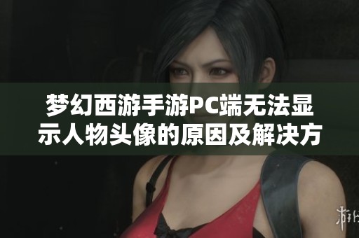 梦幻西游手游PC端无法显示人物头像的原因及解决方案分析