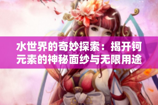 水世界的奇妙探索：揭开钶元素的神秘面纱与无限用途