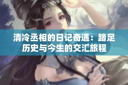 清冷丞相的日记奇遇：踏足历史与今生的交汇旅程