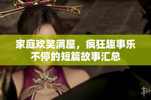 家庭欢笑满屋，疯狂趣事乐不停的短篇故事汇总