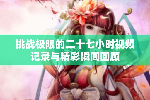 挑战极限的二十七小时视频记录与精彩瞬间回顾