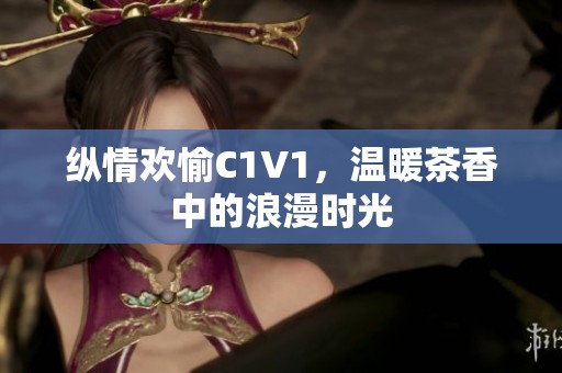 纵情欢愉C1V1，温暖茶香中的浪漫时光