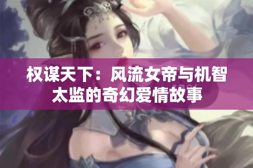 权谋天下：风流女帝与机智太监的奇幻爱情故事