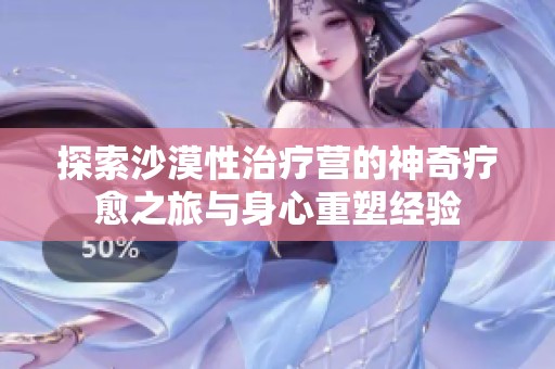 探索沙漠性治疗营的神奇疗愈之旅与身心重塑经验