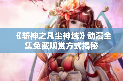 《斩神之凡尘神域》动漫全集免费观赏方式揭秘