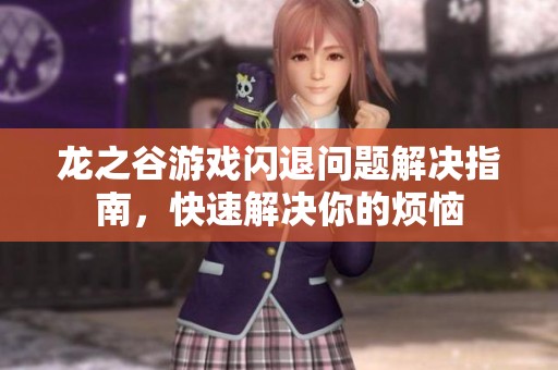 龙之谷游戏闪退问题解决指南，快速解决你的烦恼