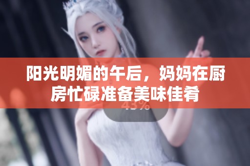 阳光明媚的午后，妈妈在厨房忙碌准备美味佳肴