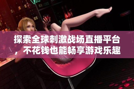 探索全球刺激战场直播平台，不花钱也能畅享游戏乐趣