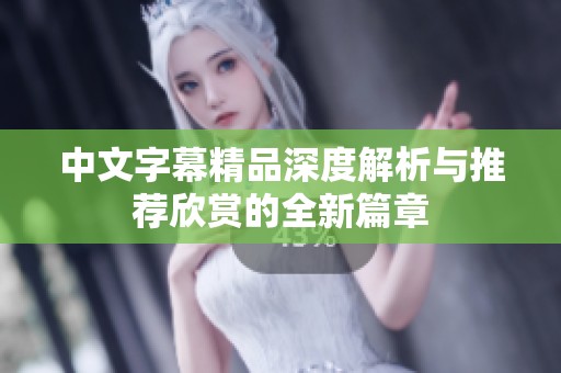 中文字幕精品深度解析与推荐欣赏的全新篇章
