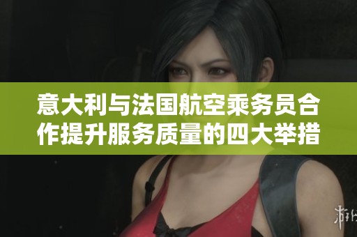 意大利与法国航空乘务员合作提升服务质量的四大举措