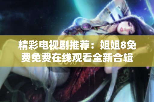 精彩电视剧推荐：姐姐8免费免费在线观看全新合辑