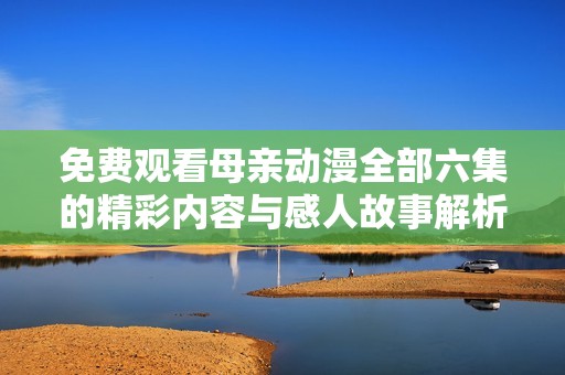 免费观看母亲动漫全部六集的精彩内容与感人故事解析