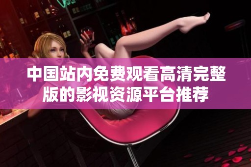 中国站内免费观看高清完整版的影视资源平台推荐