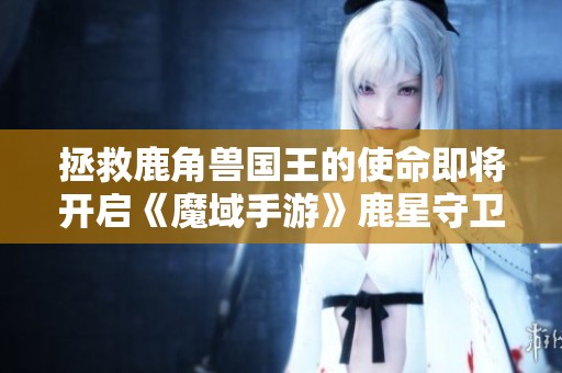 拯救鹿角兽国王的使命即将开启《魔域手游》鹿星守卫战新玩法