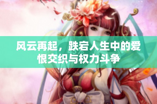 风云再起，跌宕人生中的爱恨交织与权力斗争