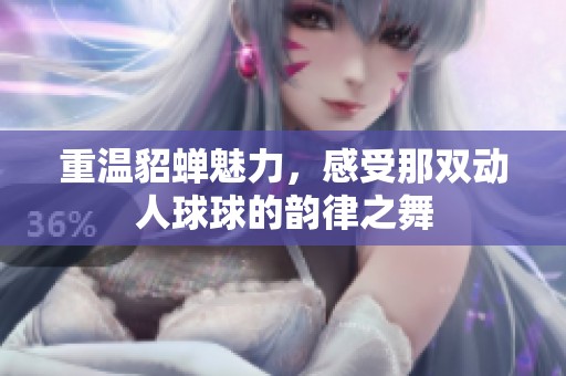 重温貂蝉魅力，感受那双动人球球的韵律之舞
