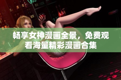 畅享女神漫画全景，免费观看海量精彩漫画合集