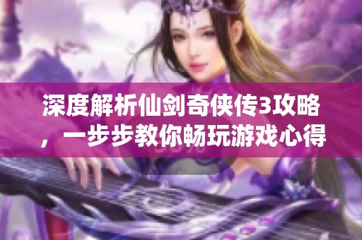 深度解析仙剑奇侠传3攻略，一步步教你畅玩游戏心得
