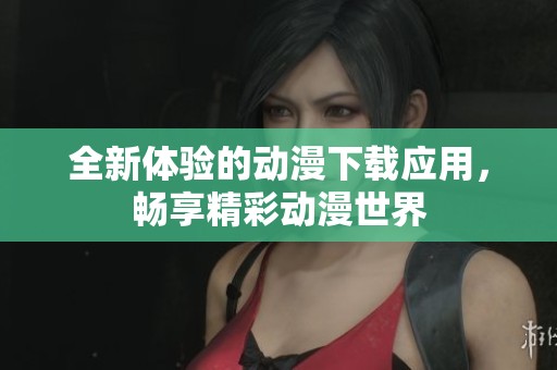 全新体验的动漫下载应用，畅享精彩动漫世界
