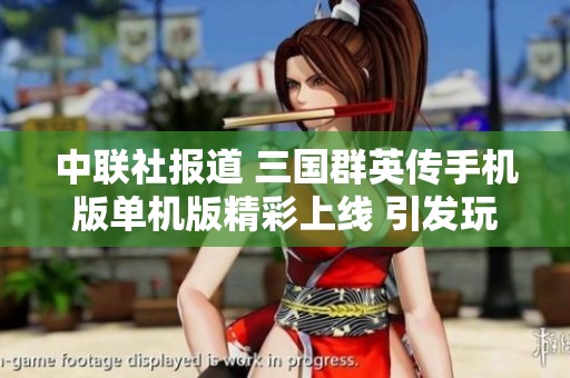 中联社报道 三国群英传手机版单机版精彩上线 引发玩家热潮