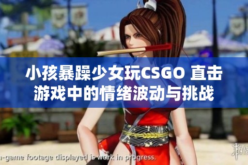 小孩暴躁少女玩CSGO 直击游戏中的情绪波动与挑战