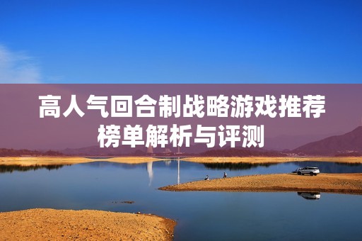 高人气回合制战略游戏推荐榜单解析与评测